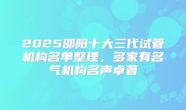 2025邵阳十大三代试管机构名单整理，多家有名气机构名声卓著
