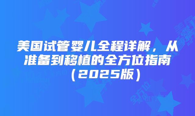 美国试管婴儿全程详解，从准备到移植的全方位指南（2025版）