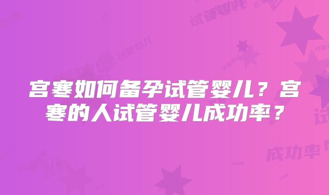 宫寒如何备孕试管婴儿?宫寒的人试管婴儿成功率?