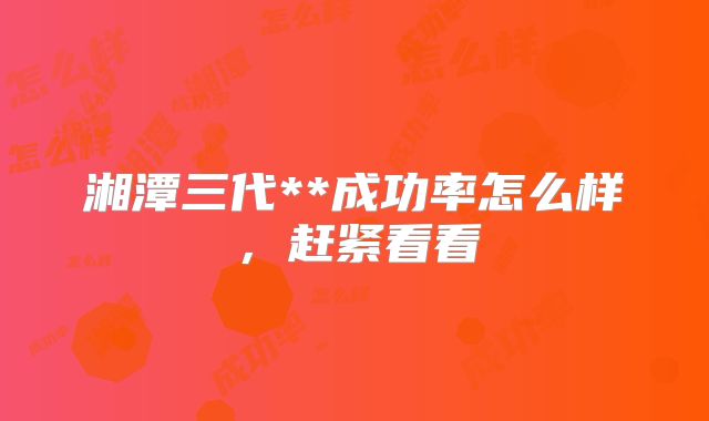 湘潭三代**成功率怎么样，赶紧看看