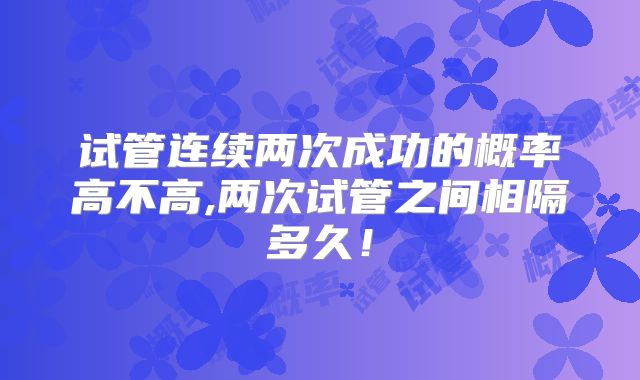 试管连续两次成功的概率高不高,两次试管之间相隔多久！