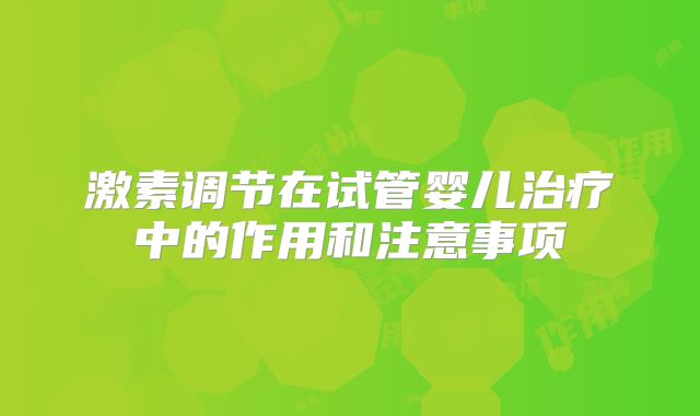 激素调节在试管婴儿治疗中的作用和注意事项