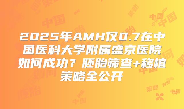 2025年AMH仅0.7在中国医科大学附属盛京医院如何成功？胚胎筛查+移植策略全公开