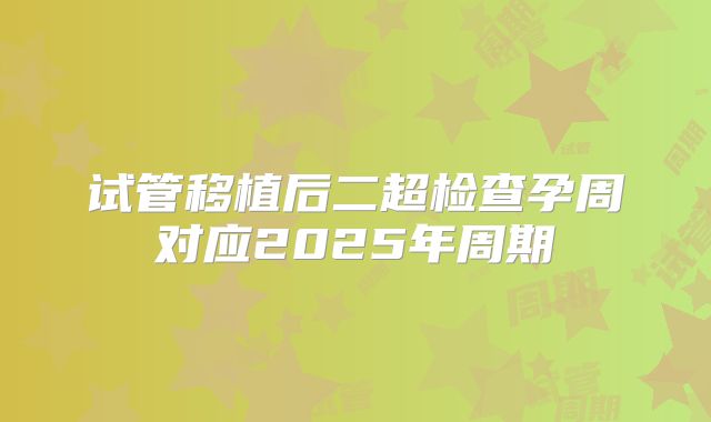 试管移植后二超检查孕周对应2025年周期