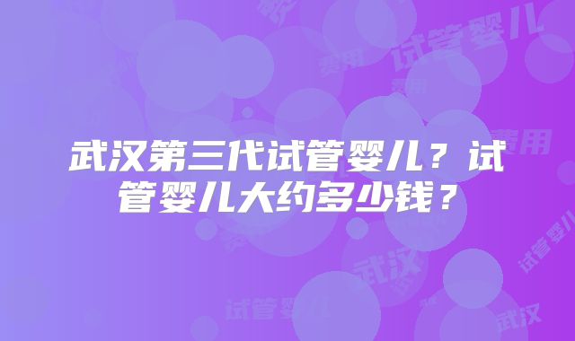武汉第三代试管婴儿?试管婴儿大约多少钱?