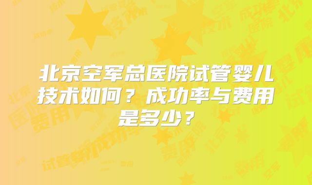 北京空军总医院试管婴儿技术如何？成功率与费用是多少？
