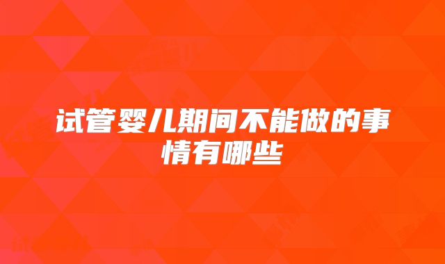 试管婴儿期间不能做的事情有哪些