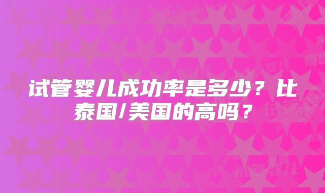 试管婴儿成功率是多少？比泰国/美国的高吗？