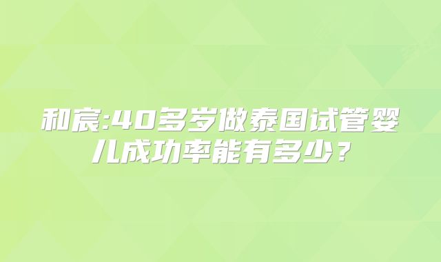 和宸:40多岁做泰国试管婴儿成功率能有多少？