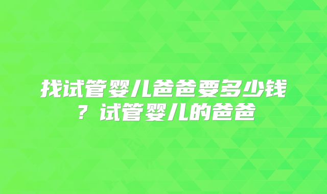 找试管婴儿爸爸要多少钱?试管婴儿的爸爸