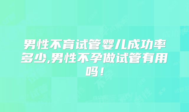 男性不育试管婴儿成功率多少,男性不孕做试管有用吗!