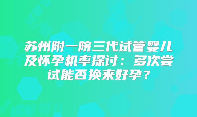 苏州附一院三代试管婴儿及怀孕机率探讨:多次尝试能否换来好孕?