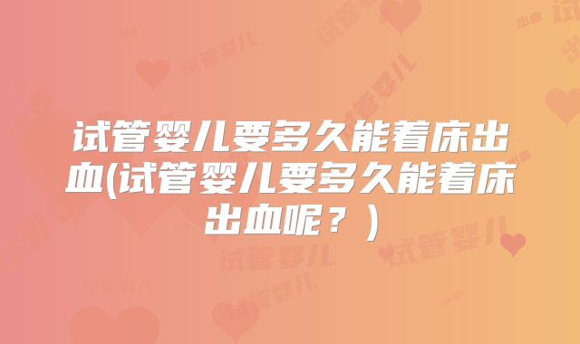 试管婴儿要多久能着床出血(试管婴儿要多久能着床出血呢？)