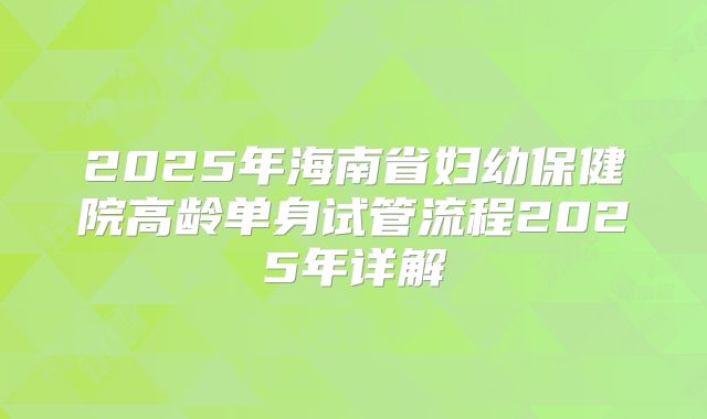 2025年海南省妇幼保健院高龄单身试管流程2025年详解