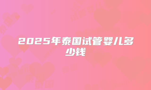 2025年泰国试管婴儿多少钱