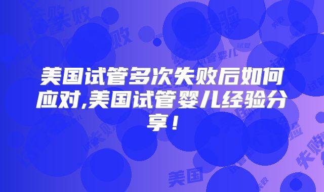 美国试管多次失败后如何应对,美国试管婴儿经验分享!