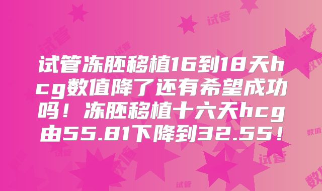 试管冻胚移植16到18天hcg数值降了还有希望成功吗！冻胚移植十六天hcg由55.81下降到32.55！
