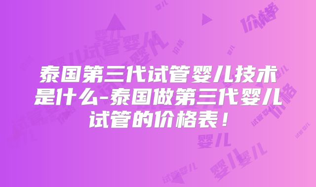 泰国第三代试管婴儿技术是什么-泰国做第三代婴儿试管的价格表！