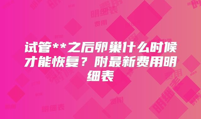 试管**之后卵巢什么时候才能恢复?附最新费用明细表