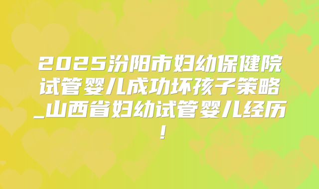2025汾阳市妇幼保健院试管婴儿成功坏孩子策略_山西省妇幼试管婴儿经历!