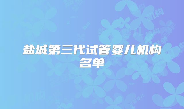 盐城第三代试管婴儿机构名单