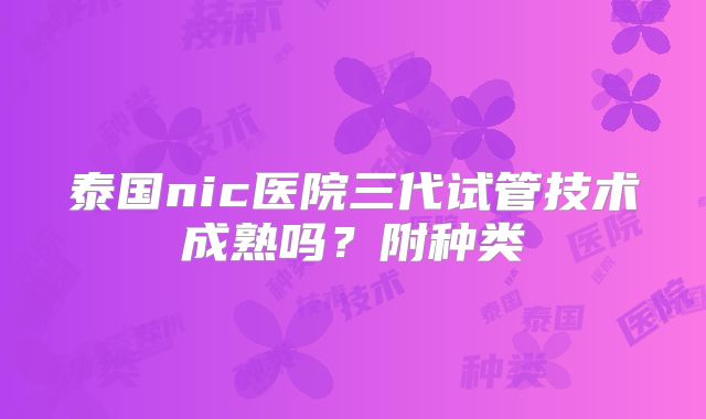 泰国nic医院三代试管技术成熟吗？附种类
