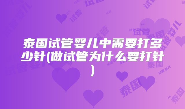 泰国试管婴儿中需要打多少针(做试管为什么要打针)