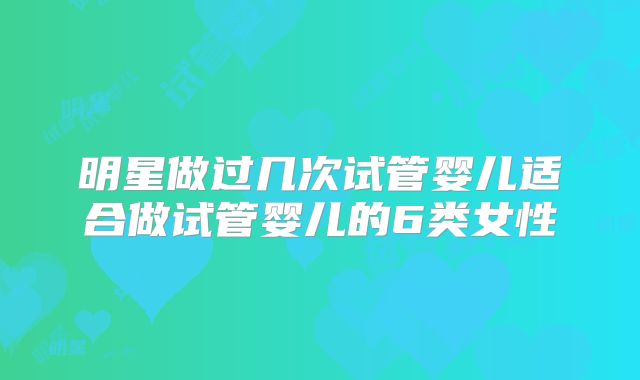 明星做过几次试管婴儿适合做试管婴儿的6类女性