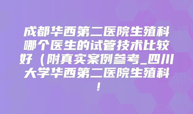成都华西第二医院生殖科哪个医生的试管技术比较好（附真实案例参考_四川大学华西第二医院生殖科！