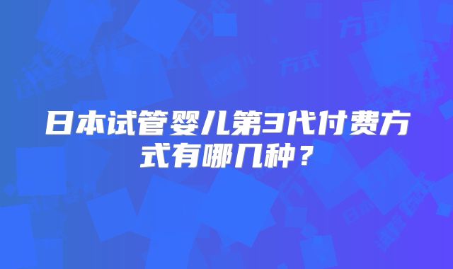 日本试管婴儿第3代付费方式有哪几种？