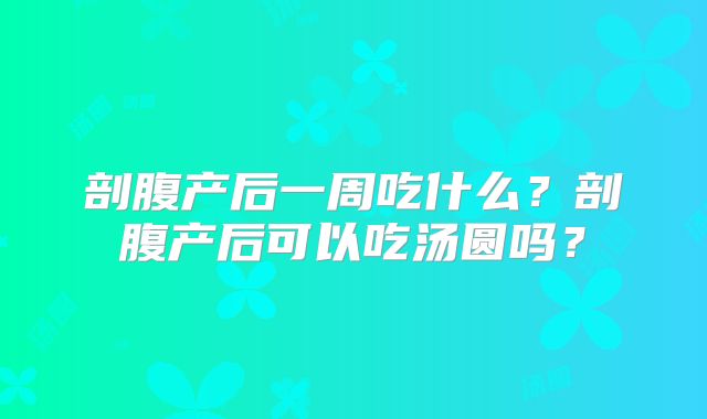 剖腹产后一周吃什么?剖腹产后可以吃汤圆吗?