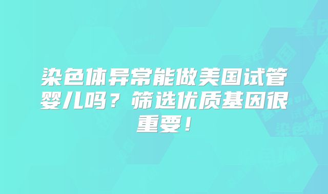 染色体异常能做美国试管婴儿吗？筛选优质基因很重要！