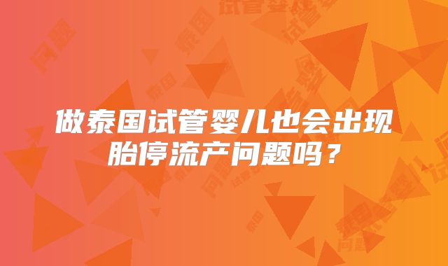 做泰国试管婴儿也会出现胎停流产问题吗？