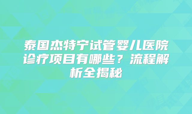 泰国杰特宁试管婴儿医院诊疗项目有哪些？流程解析全揭秘