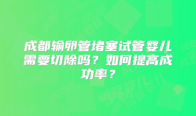 成都输卵管堵塞试管婴儿需要切除吗？如何提高成功率？