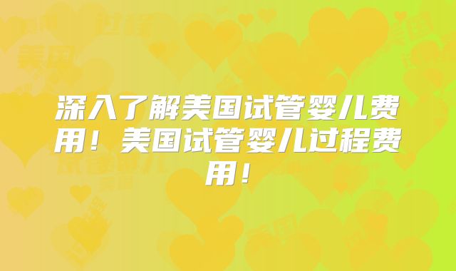 深入了解美国试管婴儿费用！美国试管婴儿过程费用！