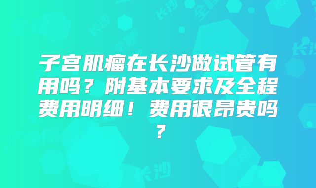 子宫肌瘤在长沙做试管有用吗？附基本要求及全程费用明细！费用很昂贵吗？