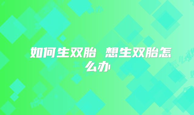​如何生双胎 想生双胎怎么办