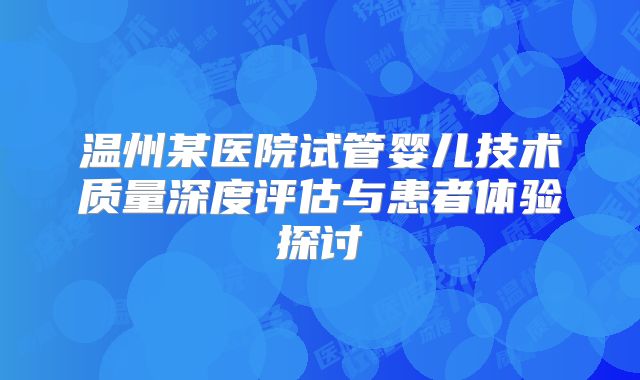 温州某医院试管婴儿技术质量深度评估与患者体验探讨