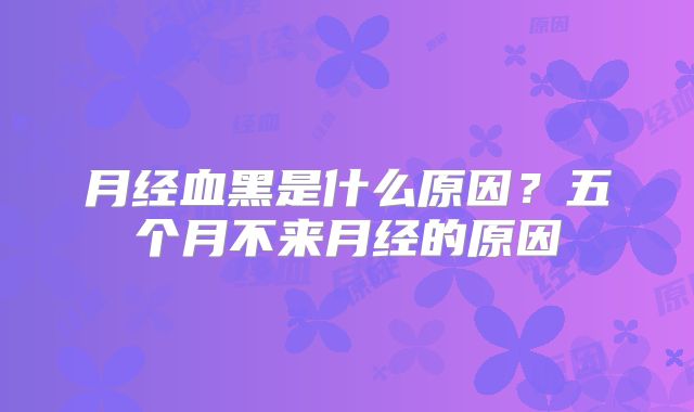 月经血黑是什么原因？五个月不来月经的原因