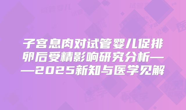 子宫息肉对试管婴儿促排卵后受精影响研究分析——2025新知与医学见解