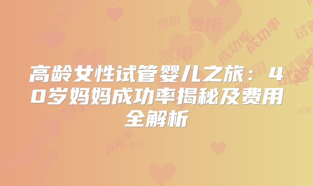 高龄女性试管婴儿之旅：40岁妈妈成功率揭秘及费用全解析