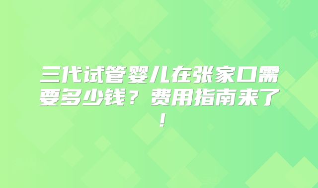 三代试管婴儿在张家口需要多少钱？费用指南来了！