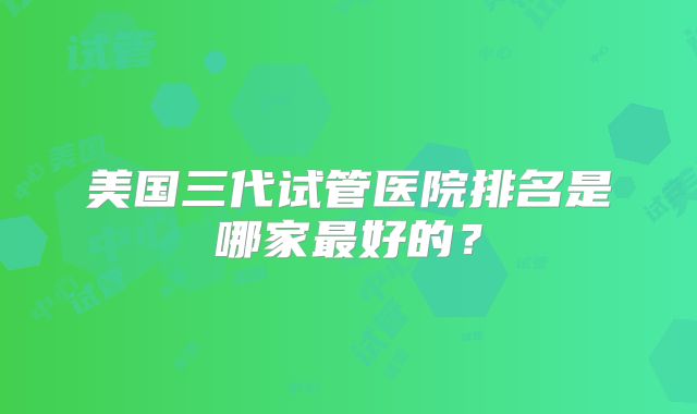 美国三代试管医院排名是哪家最好的?