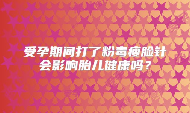 受孕期间打了粉毒瘦脸针会影响胎儿健康吗？