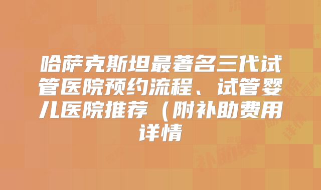 哈萨克斯坦最著名三代试管医院预约流程、试管婴儿医院推荐(附补助费用详情