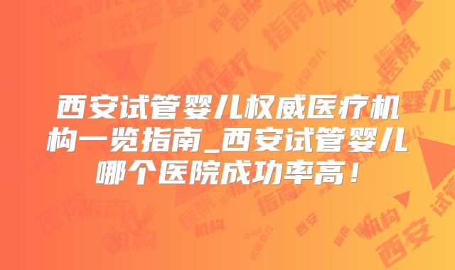 西安试管婴儿权威医疗机构一览指南_西安试管婴儿哪个医院成功率高！
