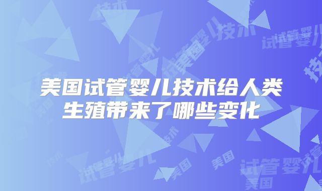 美国试管婴儿技术给人类生殖带来了哪些变化