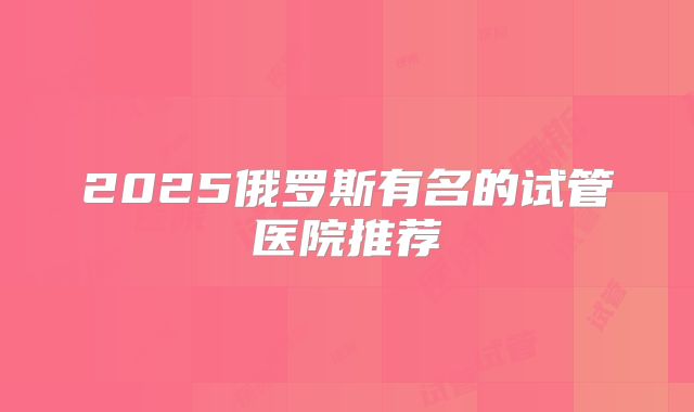 2025俄罗斯有名的试管医院推荐