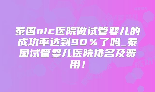 泰国nic医院做试管婴儿的成功率达到90%了吗_泰国试管婴儿医院排名及费用!